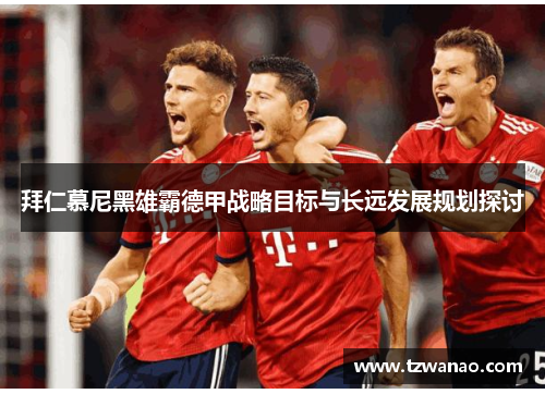 拜仁慕尼黑雄霸德甲战略目标与长远发展规划探讨