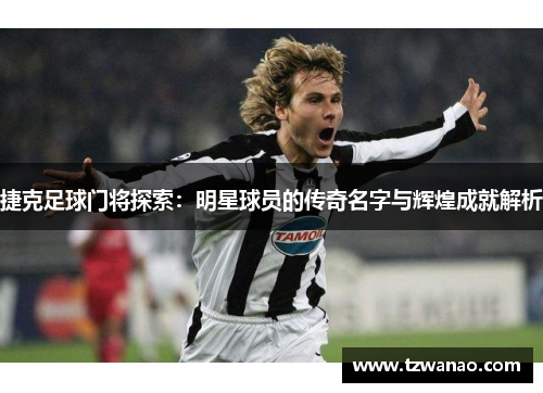 捷克足球门将探索：明星球员的传奇名字与辉煌成就解析