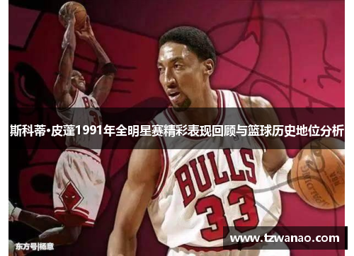 斯科蒂·皮蓬1991年全明星赛精彩表现回顾与篮球历史地位分析 斯科蒂·皮蓬1991年全明星赛精彩表现回顾与篮球历史地位分析