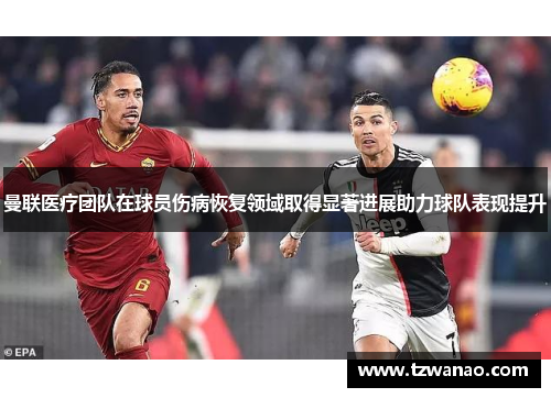 曼联医疗团队在球员伤病恢复领域取得显著进展助力球队表现提升