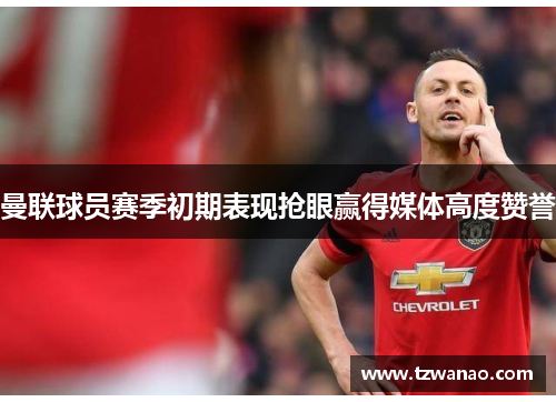 曼联球员赛季初期表现抢眼赢得媒体高度赞誉