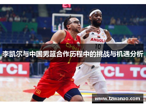 李凯尔与中国男篮合作历程中的挑战与机遇分析