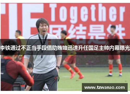 李铁通过不正当手段借助贿赂迅速升任国足主帅内幕曝光