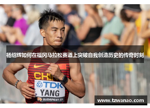 杨绍辉如何在福冈马拉松赛道上突破自我创造历史的传奇时刻
