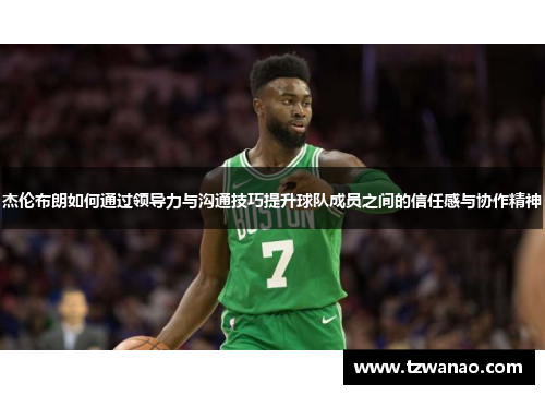 杰伦布朗如何通过领导力与沟通技巧提升球队成员之间的信任感与协作精神 杰伦布朗如何通过领导力与沟通技巧提升球队成员之间的信任感与协作精神
