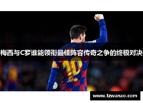 梅西与C罗谁能领衔最佳阵容传奇之争的终极对决