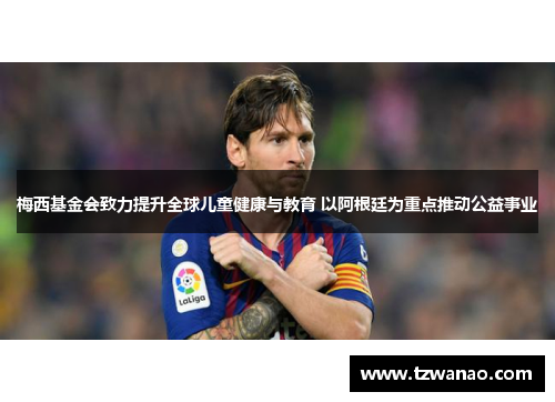 梅西基金会致力提升全球儿童健康与教育 以阿根廷为重点推动公益事业