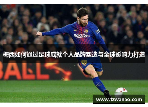 梅西如何通过足球成就个人品牌塑造与全球影响力打造 梅西如何通过足球成就个人品牌塑造与全球影响力打造