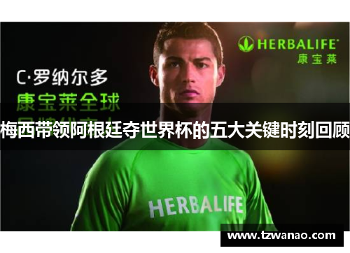 梅西带领阿根廷夺世界杯的五大关键时刻回顾 梅西带领阿根廷夺世界杯的五大关键时刻回顾