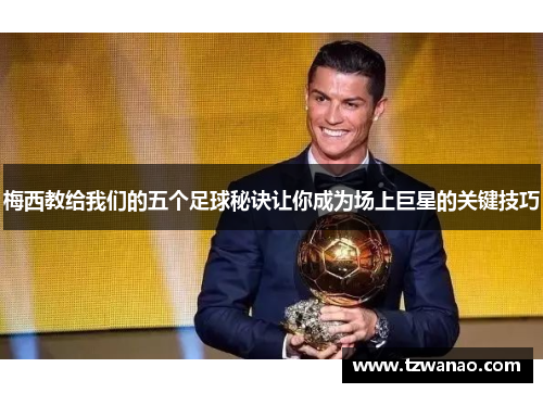 梅西教给我们的五个足球秘诀让你成为场上巨星的关键技巧 梅西教给我们的五个足球秘诀让你成为场上巨星的关键技巧
