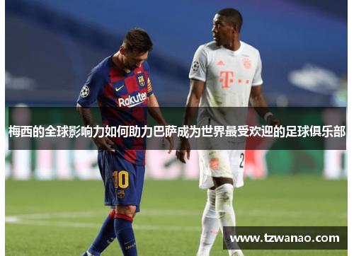 梅西的全球影响力如何助力巴萨成为世界最受欢迎的足球俱乐部