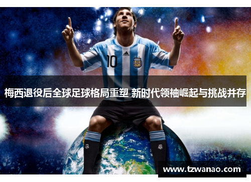 梅西退役后全球足球格局重塑 新时代领袖崛起与挑战并存 梅西退役后全球足球格局重塑 新时代领袖崛起与挑战并存
