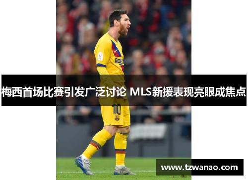 梅西首场比赛引发广泛讨论 MLS新援表现亮眼成焦点 梅西首场比赛引发广泛讨论 MLS新援表现亮眼成焦点